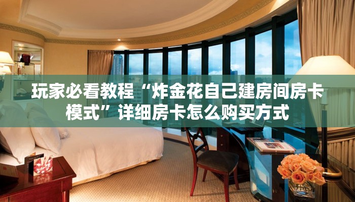 玩家必看教程“炸金花自己建房间房卡模式”详细房卡怎么购买方式