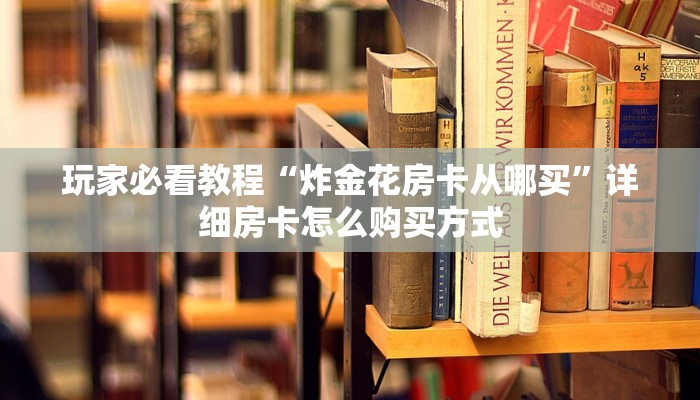 新手玩家攻略“炸金花怎么充房卡 ”怎么充值购买