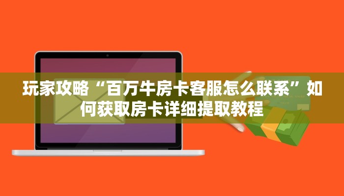 玩家攻略“百万牛房卡客服怎么联系”如何获取房卡详细提取教程