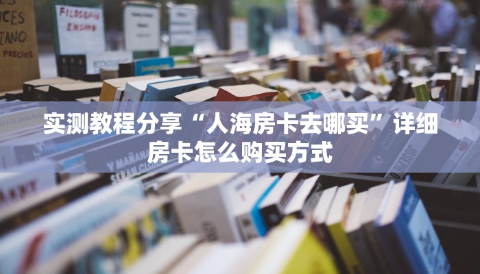 实测教程分享“人海房卡去哪买”详细房卡怎么购买方式