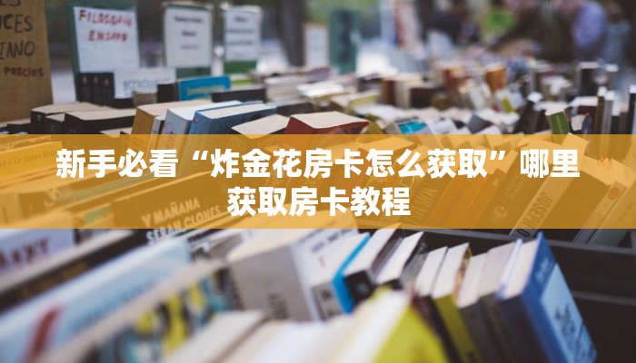新手必看“炸金花房卡怎么获取”哪里获取房卡教程
