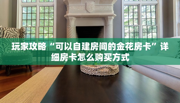 玩家攻略“可以自建房间的金花房卡”详细房卡怎么购买方式