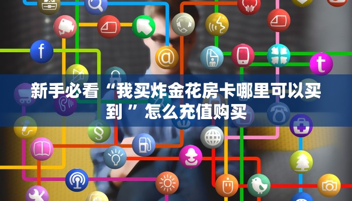 新手必看“我买炸金花房卡哪里可以买到 ”怎么充值购买