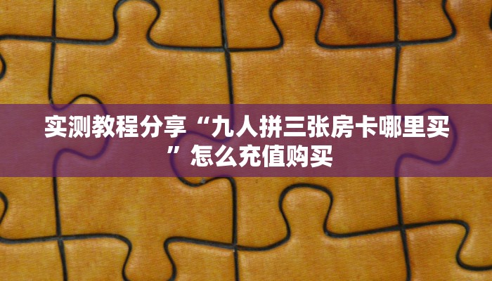 实测教程分享“九人拼三张房卡哪里买 ”怎么充值购买
