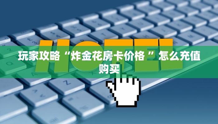 玩家攻略“炸金花房卡价格 ”怎么充值购买