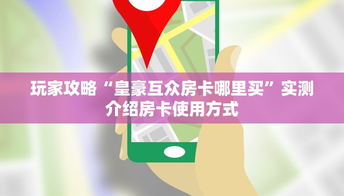 玩家攻略“皇豪互众房卡哪里买”实测介绍房卡使用方式