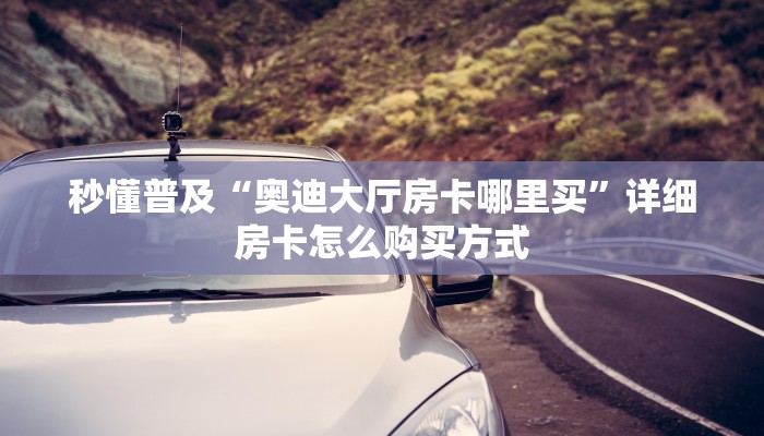 秒懂普及“奥迪大厅房卡哪里买”详细房卡怎么购买方式