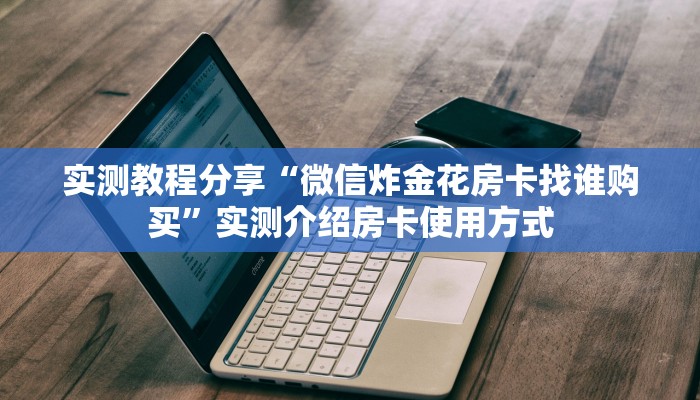 实测教程分享“微信炸金花房卡找谁购买”实测介绍房卡使用方式