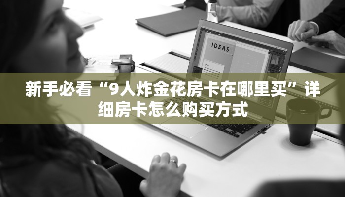 新手必看“9人炸金花房卡在哪里买”详细房卡怎么购买方式