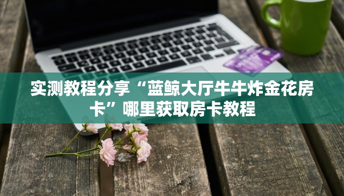 实测教程分享“蓝鲸大厅牛牛炸金花房卡”哪里获取房卡教程