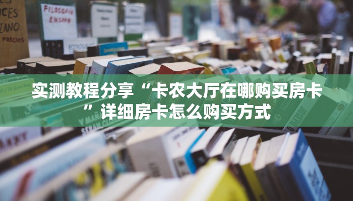 实测教程分享“卡农大厅在哪购买房卡”详细房卡怎么购买方式