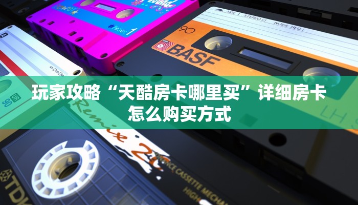 玩家攻略“天酷房卡哪里买”详细房卡怎么购买方式