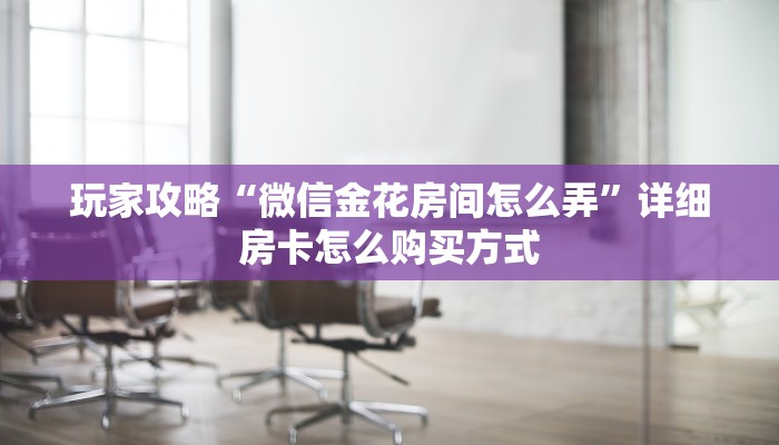 玩家攻略“微信金花房间怎么弄”详细房卡怎么购买方式