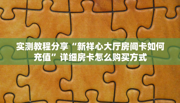 实测教程分享“新祥心大厅房间卡如何充值”详细房卡怎么购买方式 实测教程分享“新祥心大厅房间卡如何充值”详细房卡怎么购买方式