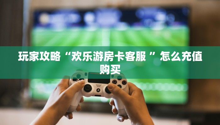 玩家攻略“欢乐游房卡客服 ”怎么充值购买