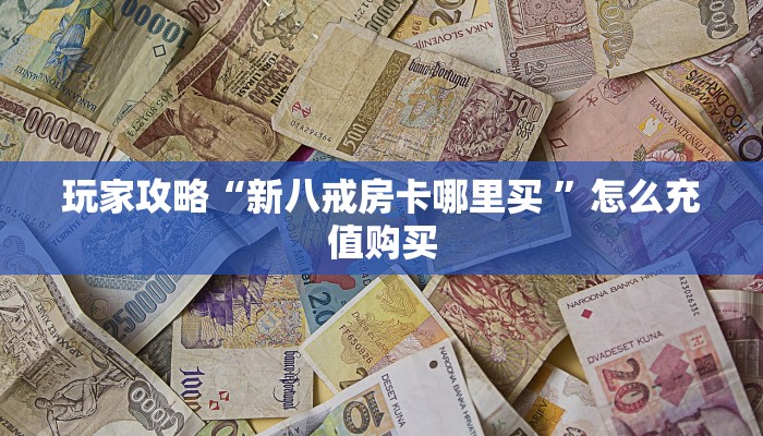 玩家攻略“新八戒房卡哪里买 ”怎么充值购买