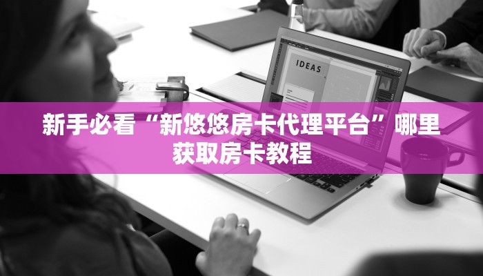 新手必看“新悠悠房卡代理平台”哪里获取房卡教程
