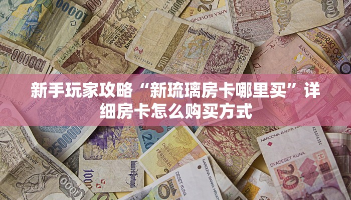 新手玩家攻略“新琉璃房卡哪里买”详细房卡怎么购买方式