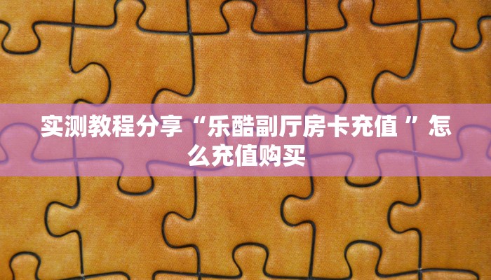 实测教程分享“乐酷副厅房卡充值 ”怎么充值购买