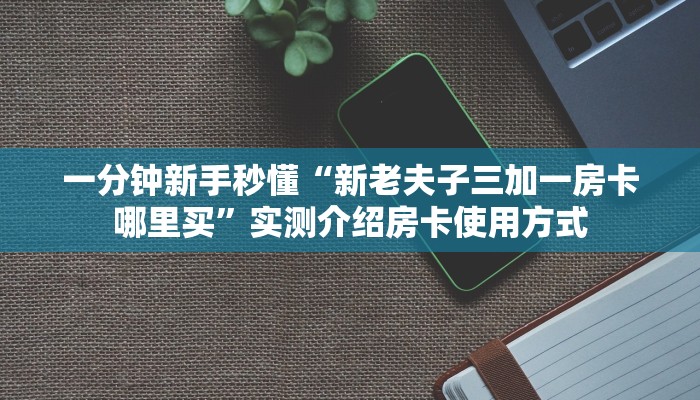 一分钟新手秒懂“新老夫子三加一房卡哪里买”实测介绍房卡使用方式