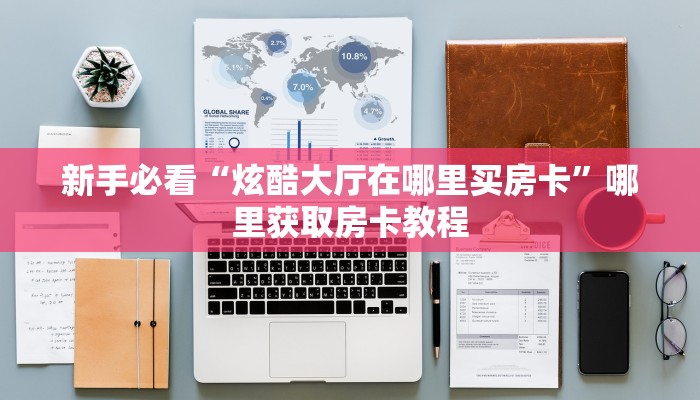 新手必看“炫酷大厅在哪里买房卡”哪里获取房卡教程