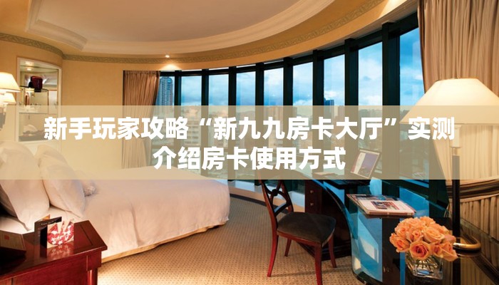 新手玩家攻略“新九九房卡大厅”实测介绍房卡使用方式