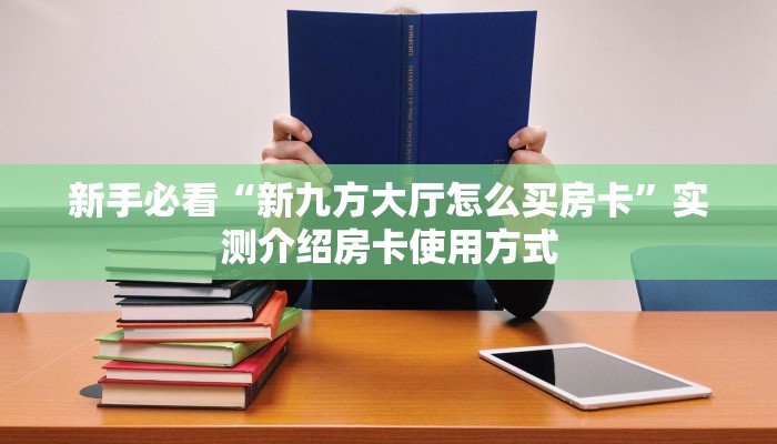 新手必看“新九方大厅怎么买房卡”实测介绍房卡使用方式 新手必看“新九方大厅怎么买房卡”实测介绍房卡使用方式