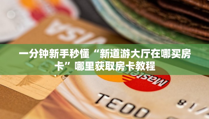 一分钟新手秒懂“新道游大厅在哪买房卡”哪里获取房卡教程 一分钟新手秒懂“新道游大厅在哪买房卡”哪里获取房卡教程