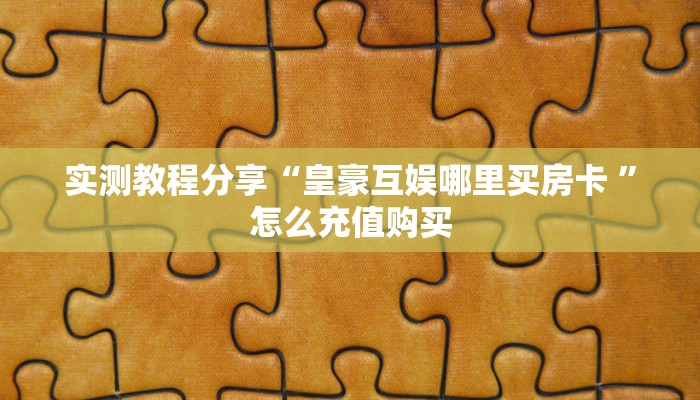 实测教程分享“皇豪互娱哪里买房卡 ”怎么充值购买