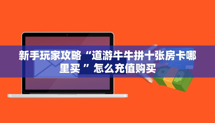 新手玩家攻略“道游牛牛拼十张房卡哪里买 ”怎么充值购买