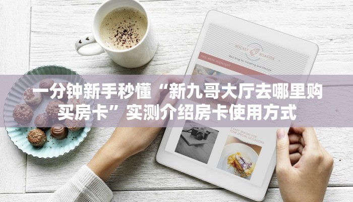 一分钟新手秒懂“新九哥大厅去哪里购买房卡”实测介绍房卡使用方式