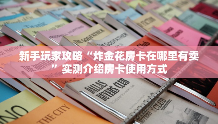 新手玩家攻略“炸金花房卡在哪里有卖”实测介绍房卡使用方式