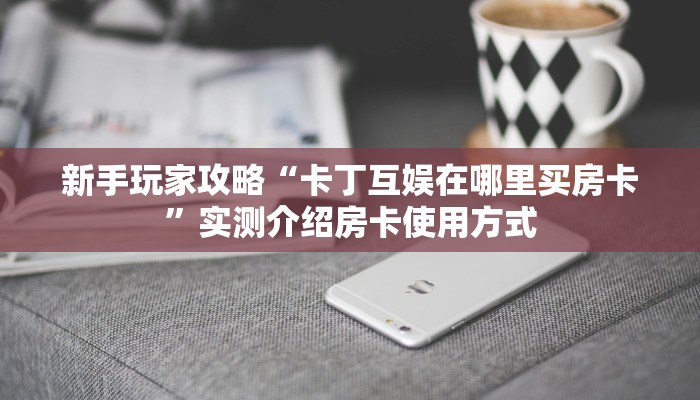 新手玩家攻略“卡丁互娱在哪里买房卡”实测介绍房卡使用方式