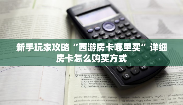 新手玩家攻略“西游房卡哪里买”详细房卡怎么购买方式 新手玩家攻略“西游房卡哪里买”详细房卡怎么购买方式