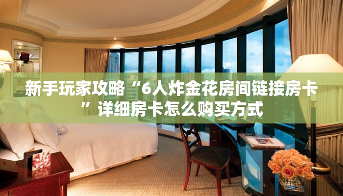 新手玩家攻略“6人炸金花房间链接房卡”详细房卡怎么购买方式
