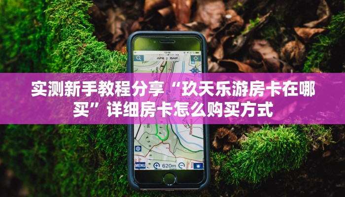 实测新手教程分享“玖天乐游房卡在哪买”详细房卡怎么购买方式