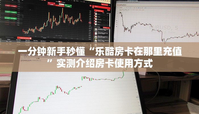 一分钟新手秒懂“乐酷房卡在那里充值”实测介绍房卡使用方式