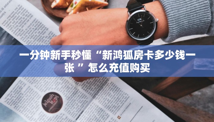一分钟新手秒懂“新鸿狐房卡多少钱一张 ”怎么充值购买
