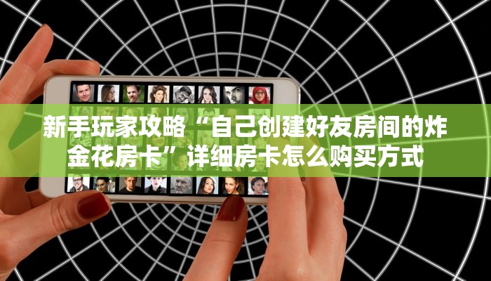 新手玩家攻略“自己创建好友房间的炸金花房卡”详细房卡怎么购买方式