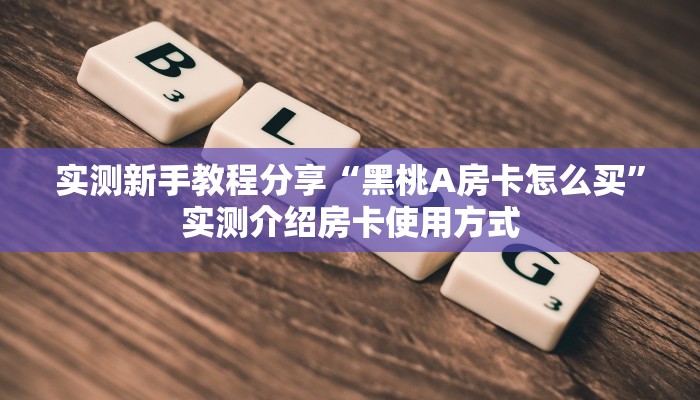 实测新手教程分享“黑桃A房卡怎么买”实测介绍房卡使用方式