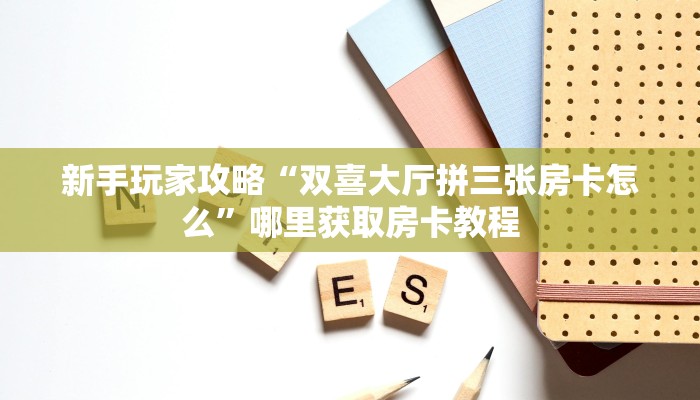 新手玩家攻略“双喜大厅拼三张房卡怎么”哪里获取房卡教程 新手玩家攻略“双喜大厅拼三张房卡怎么”哪里获取房卡教程
