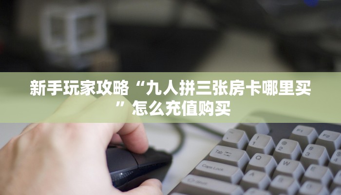 新手玩家攻略“九人拼三张房卡哪里买 ”怎么充值购买
