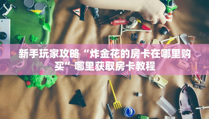新手玩家攻略“炸金花的房卡在哪里购买”哪里获取房卡教程