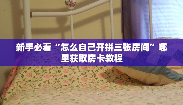 新手必看“怎么自己开拼三张房间”哪里获取房卡教程
