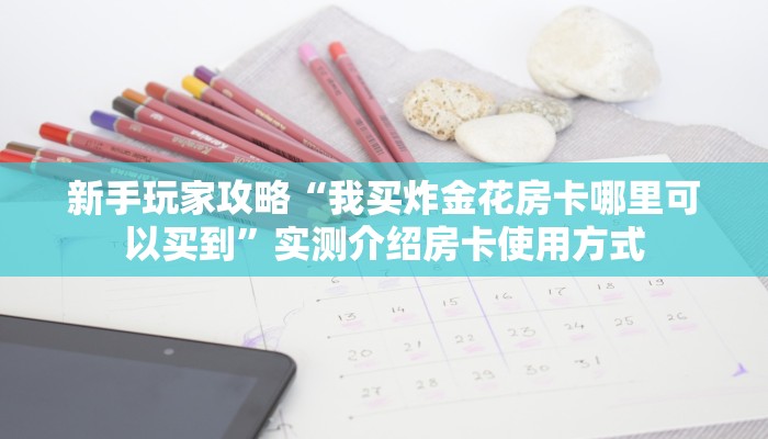 新手玩家攻略“我买炸金花房卡哪里可以买到”实测介绍房卡使用方式
