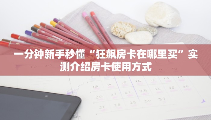 一分钟新手秒懂“狂飙房卡在哪里买”实测介绍房卡使用方式