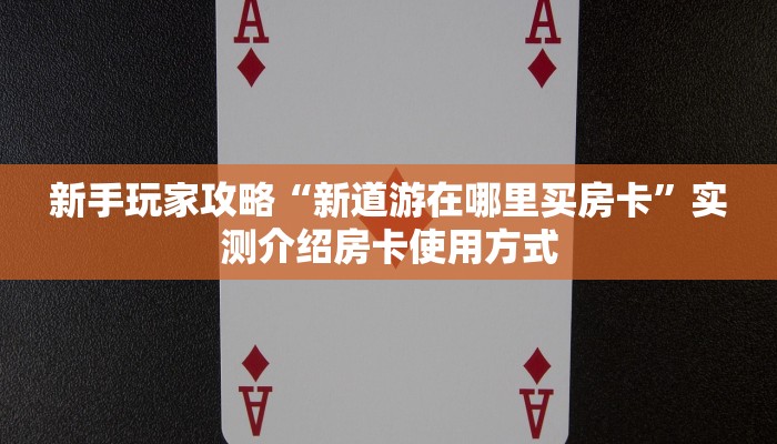 新手玩家攻略“新道游在哪里买房卡”实测介绍房卡使用方式
