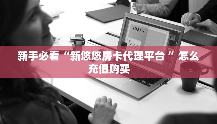 新手必看“新悠悠房卡代理平台 ”怎么充值购买