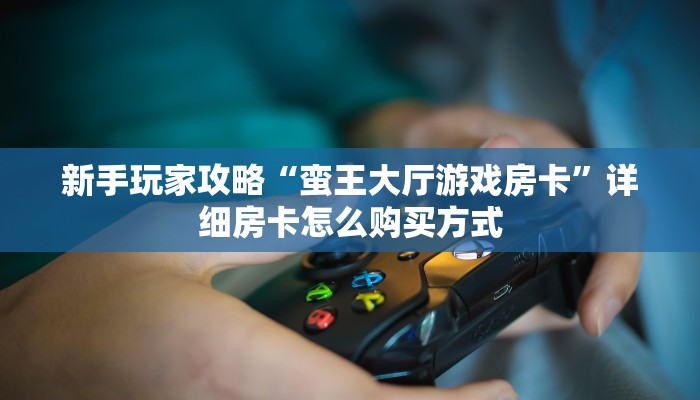 新手玩家攻略“蛮王大厅游戏房卡”详细房卡怎么购买方式