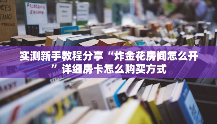 实测新手教程分享“炸金花房间怎么开”详细房卡怎么购买方式 实测新手教程分享“炸金花房间怎么开”详细房卡怎么购买方式